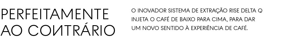 O inovador sistema de extração RISE Delta Q injeta o café de baixo para cima, para dar um novo sentido à experiência de café.