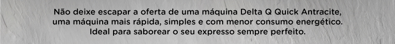 Não deixe escapar a oferta de uma máquina Delta Q Quick Antracite, uma máquina mais rápida, simples e com menor consumo energético. Ideal para saborear o seu expresso sempre perfeito.