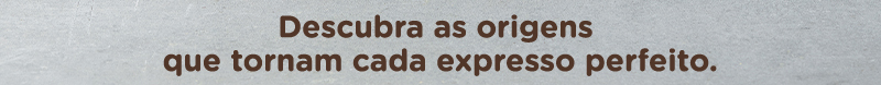 Descubra as origens que tornam cada expresso perfeito.