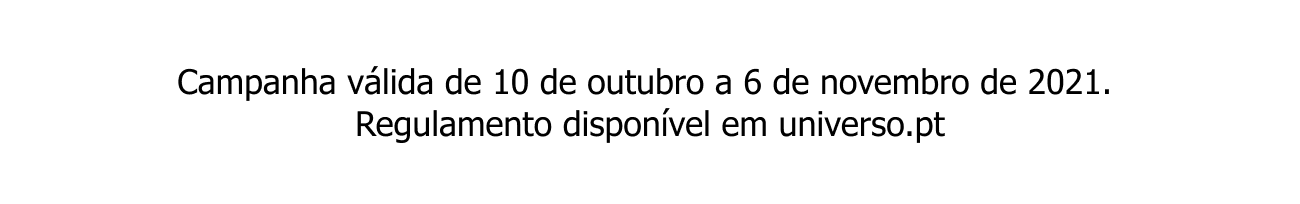 Campanha válida de 10 de outubro a 6 de novembro de 2021. Regulamento disponível em universo.pt